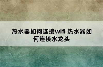 热水器如何连接wifi 热水器如何连接水龙头